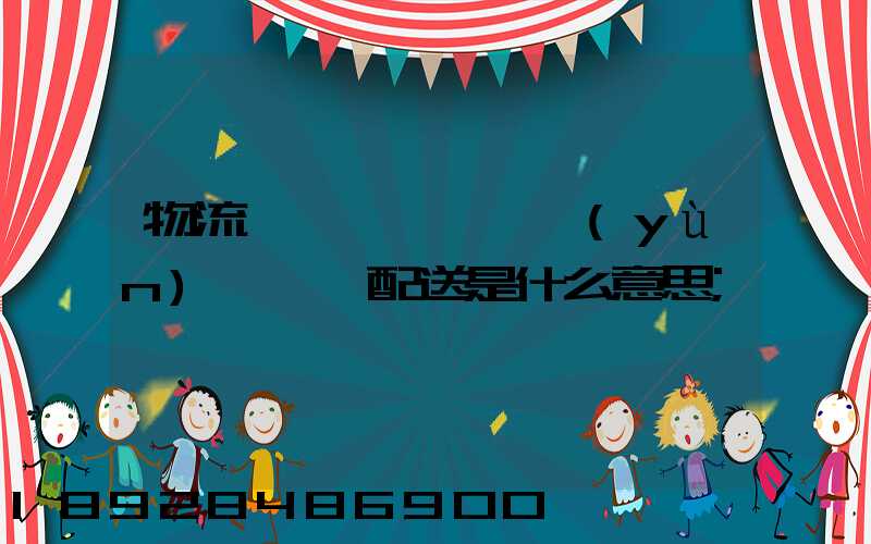 物流、運(yùn)輸、配送是什么意思